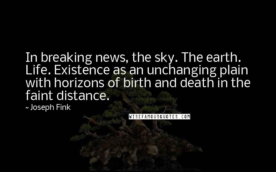 Joseph Fink quotes: In breaking news, the sky. The earth. Life. Existence as an unchanging plain with horizons of birth and death in the faint distance.