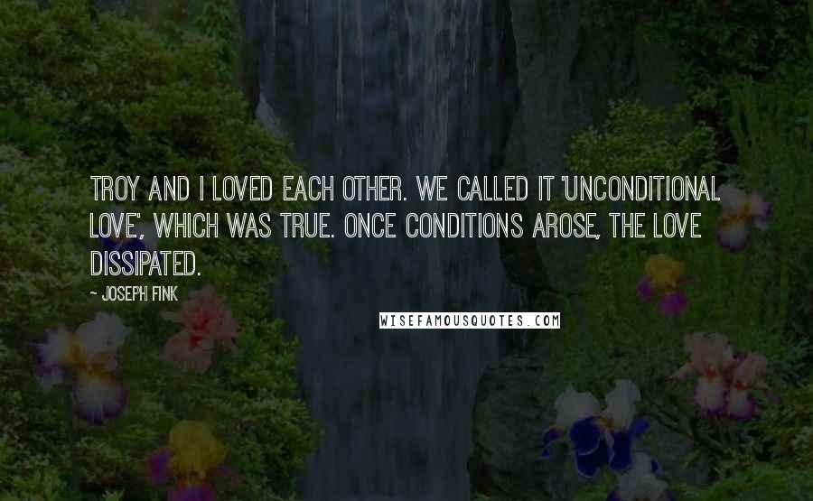 Joseph Fink quotes: Troy and I loved each other. We called it 'unconditional love', which was true. Once conditions arose, the love dissipated. Joseph Fink quotes: Troy and I loved each other. We called it 'unconditional love', which was true. Once conditions arose, the love dissipated.