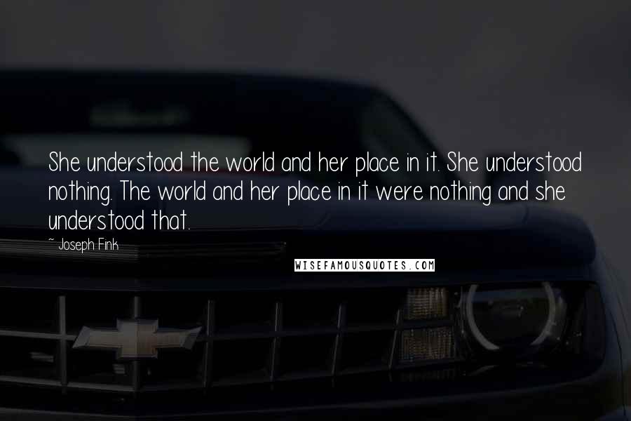 Joseph Fink quotes: She understood the world and her place in it. She understood nothing. The world and her place in it were nothing and she understood that. Joseph Fink quotes: She understood the world and her place in it. She understood nothing. The world and her place in it were nothing and she understood that.
