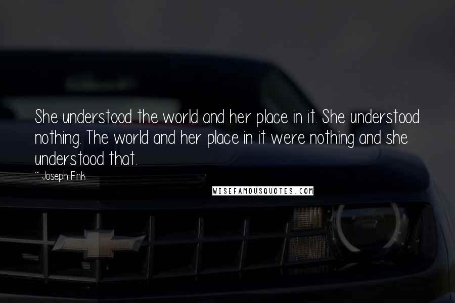 Joseph Fink quotes: She understood the world and her place in it. She understood nothing. The world and her place in it were nothing and she understood that.