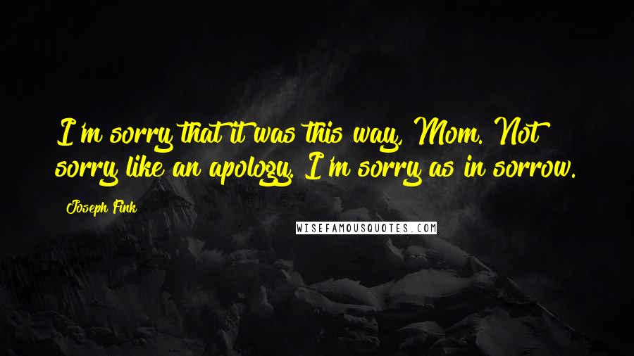 Joseph Fink quotes: I'm sorry that it was this way, Mom. Not sorry like an apology. I'm sorry as in sorrow.