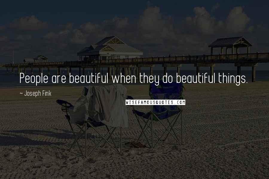 Joseph Fink quotes: People are beautiful when they do beautiful things.