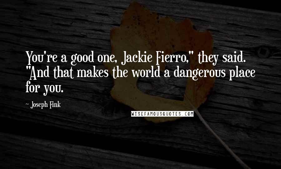 Joseph Fink quotes: You're a good one, Jackie Fierro," they said. "And that makes the world a dangerous place for you.