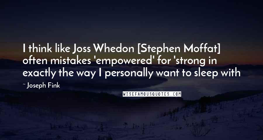 Joseph Fink quotes: I think like Joss Whedon [Stephen Moffat] often mistakes 'empowered' for 'strong in exactly the way I personally want to sleep with