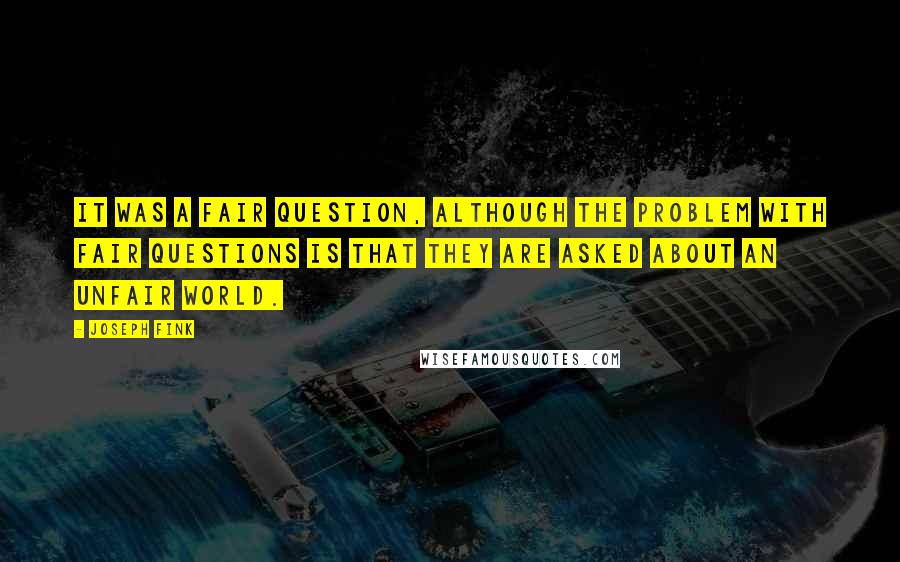Joseph Fink quotes: It was a fair question, although the problem with fair questions is that they are asked about an unfair world. Joseph Fink quotes: It was a fair question, although the problem with fair questions is that they are asked about an unfair world.