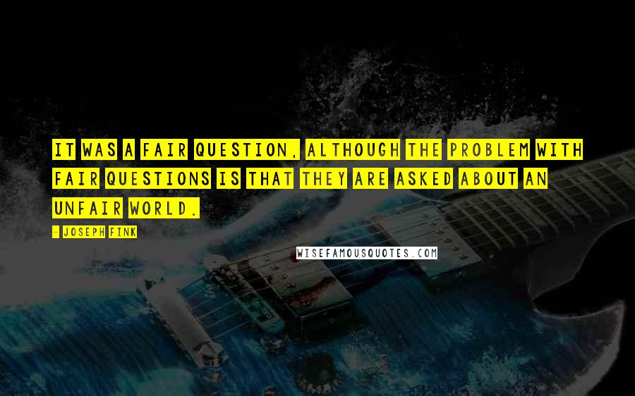 Joseph Fink quotes: It was a fair question, although the problem with fair questions is that they are asked about an unfair world.