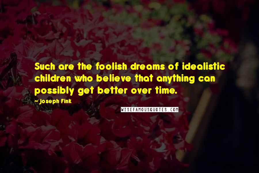 Joseph Fink quotes: Such are the foolish dreams of idealistic children who believe that anything can possibly get better over time. Joseph Fink quotes: Such are the foolish dreams of idealistic children who believe that anything can possibly get better over time.