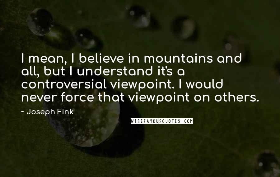 Joseph Fink quotes: I mean, I believe in mountains and all, but I understand it's a controversial viewpoint. I would never force that viewpoint on others.