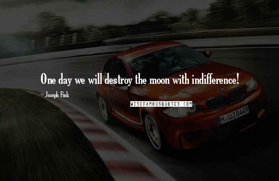 Joseph Fink quotes: One day we will destroy the moon with indifference!
