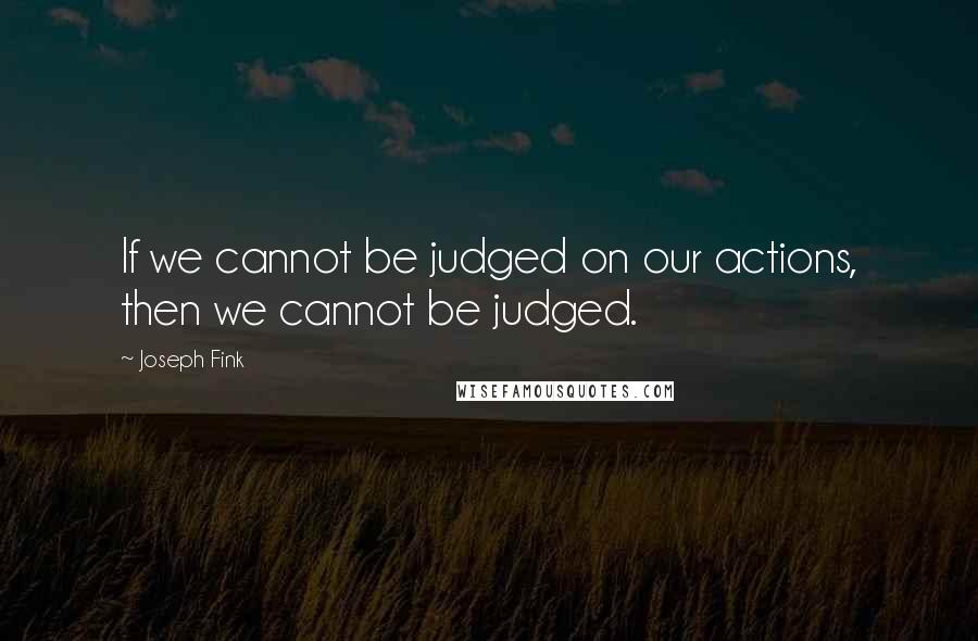 Joseph Fink quotes: If we cannot be judged on our actions, then we cannot be judged.