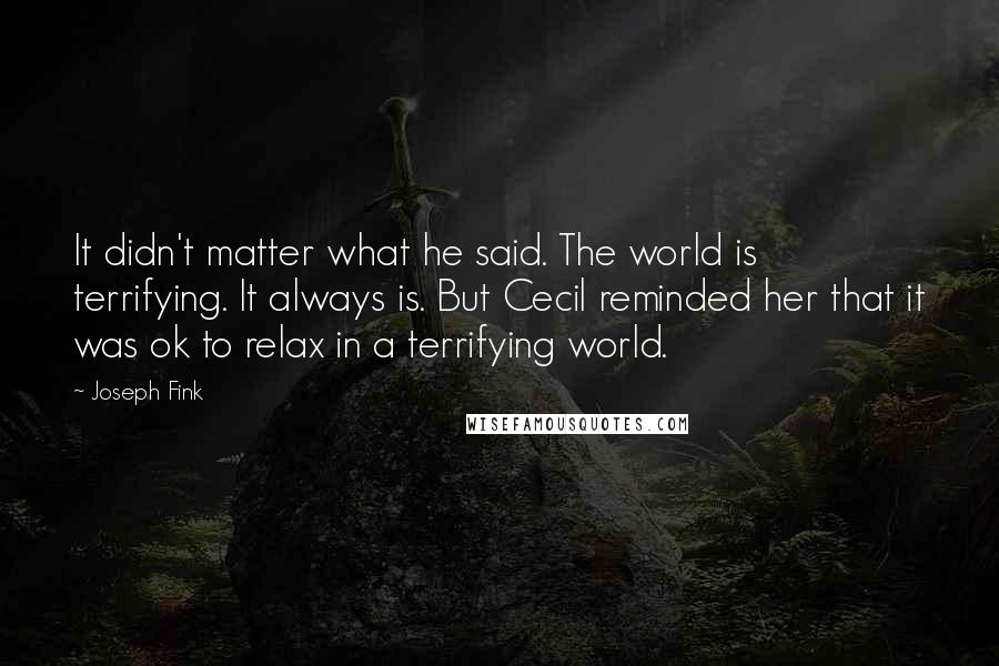 Joseph Fink quotes: It didn't matter what he said. The world is terrifying. It always is. But Cecil reminded her that it was ok to relax in a terrifying world.