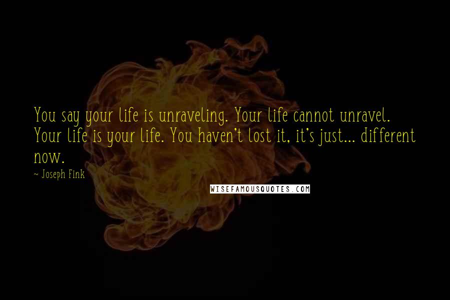 Joseph Fink quotes: You say your life is unraveling. Your life cannot unravel. Your life is your life. You haven't lost it, it's just... different now. Joseph Fink quotes: You say your life is unraveling. Your life cannot unravel. Your life is your life. You haven't lost it, it's just... different now.