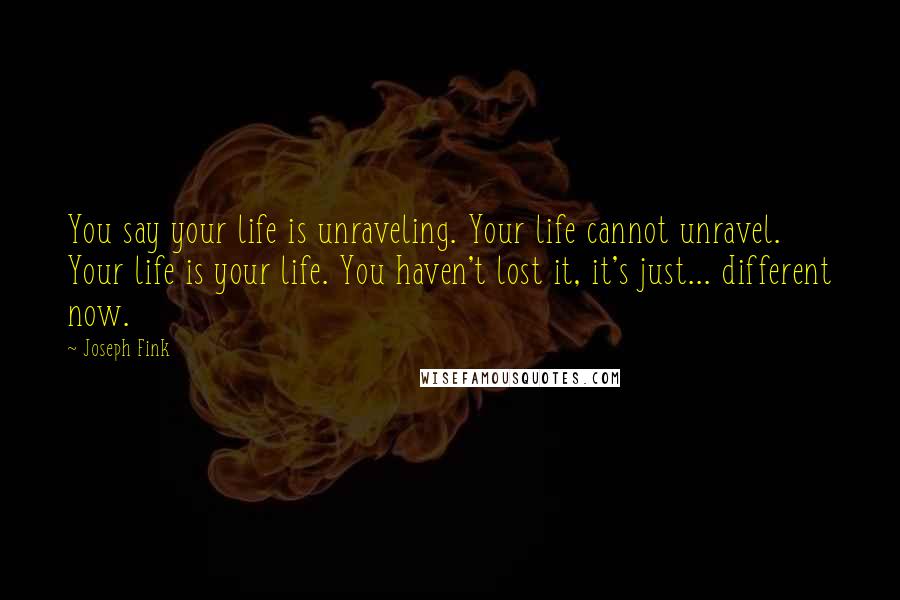 Joseph Fink quotes: You say your life is unraveling. Your life cannot unravel. Your life is your life. You haven't lost it, it's just... different now.