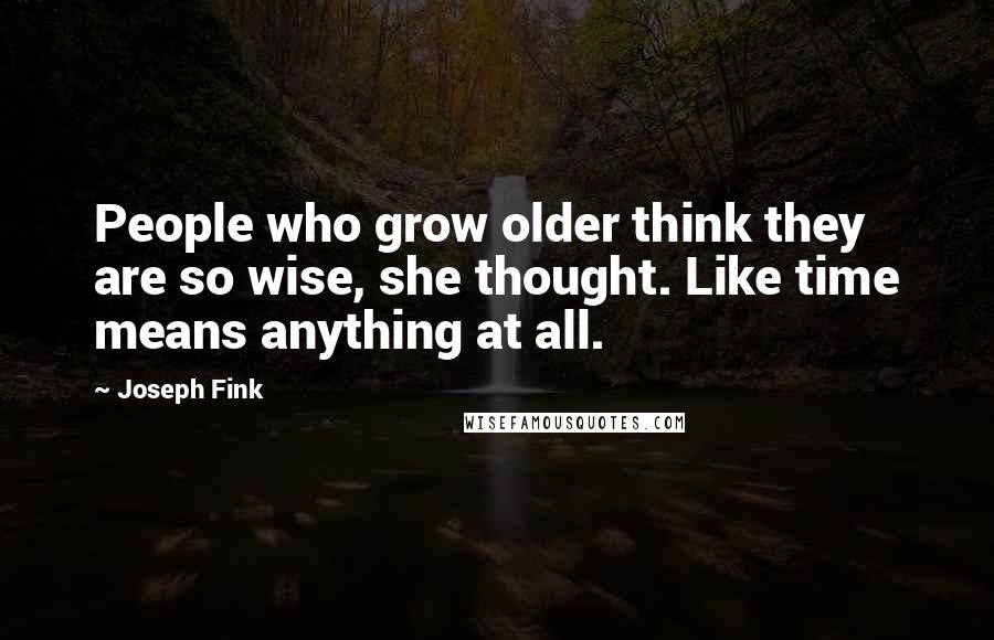 Joseph Fink quotes: People who grow older think they are so wise, she thought. Like time means anything at all.