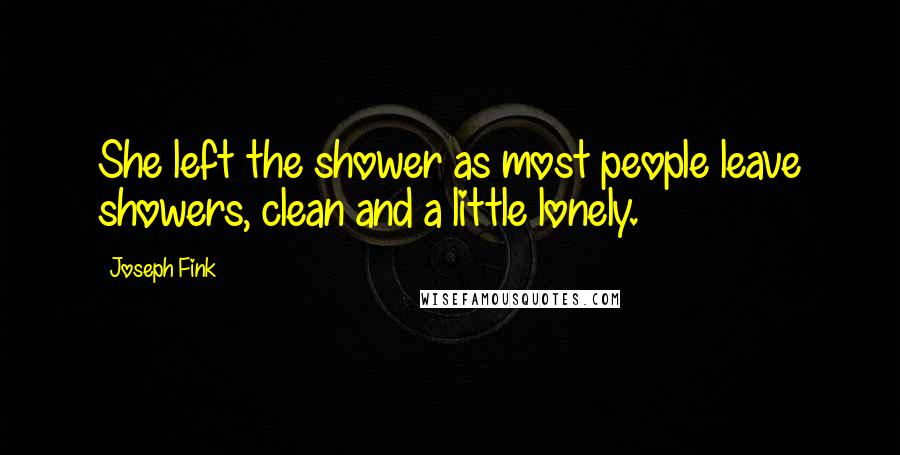 Joseph Fink quotes: She left the shower as most people leave showers, clean and a little lonely.