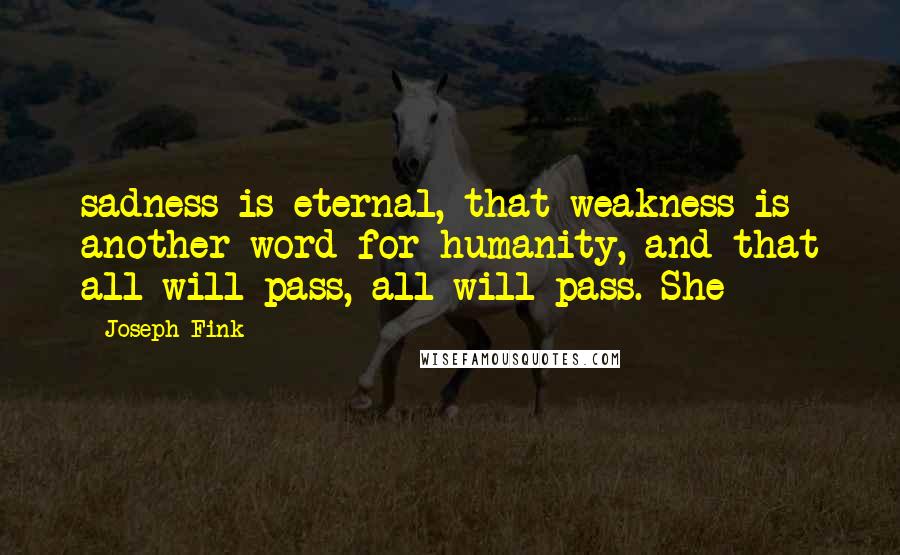 Joseph Fink quotes: sadness is eternal, that weakness is another word for humanity, and that all will pass, all will pass. She Joseph Fink quotes: sadness is eternal, that weakness is another word for humanity, and that all will pass, all will pass. She
