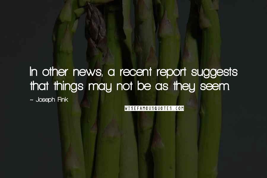 Joseph Fink quotes: In other news, a recent report suggests that things may not be as they seem.