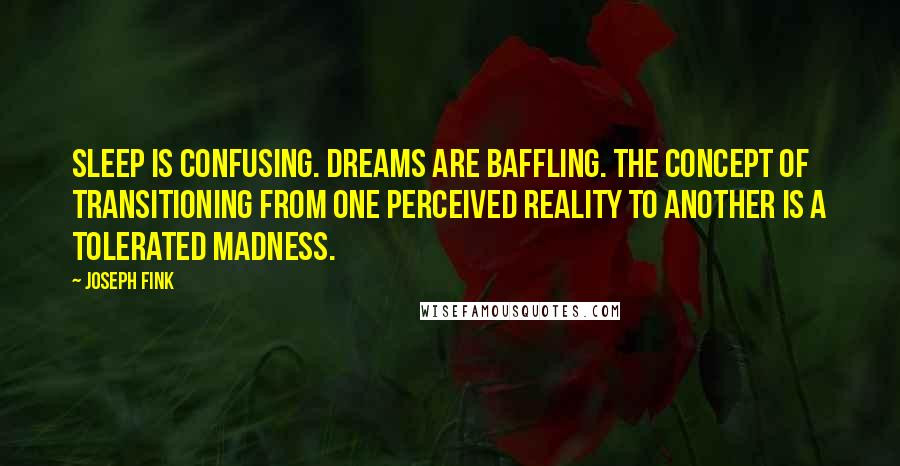 Joseph Fink quotes: Sleep is confusing. Dreams are baffling. The concept of transitioning from one perceived reality to another is a tolerated madness. Joseph Fink quotes: Sleep is confusing. Dreams are baffling. The concept of transitioning from one perceived reality to another is a tolerated madness.