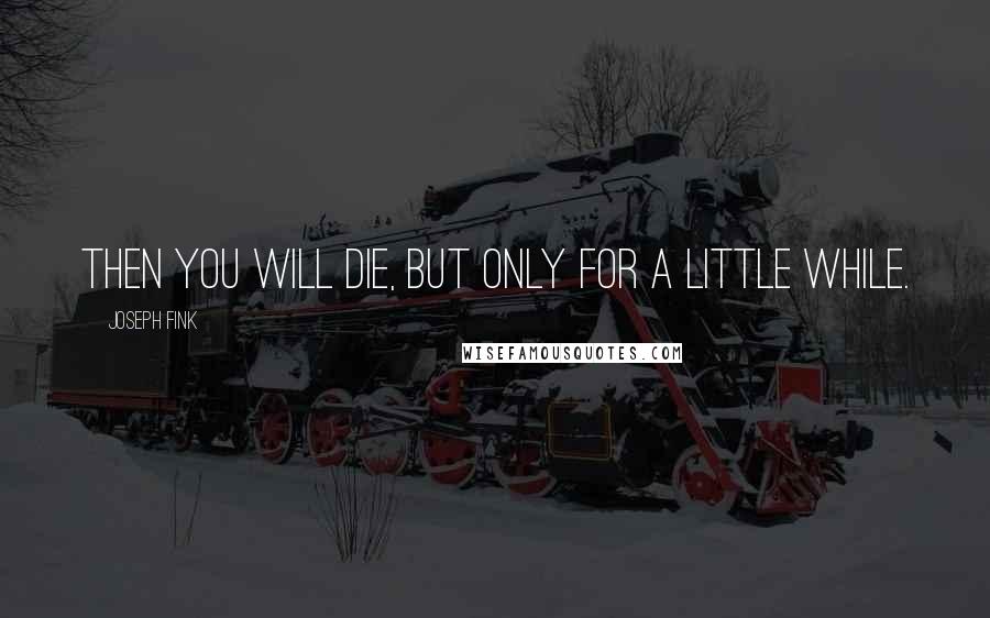 Joseph Fink quotes: Then you will die, but only for a little while.