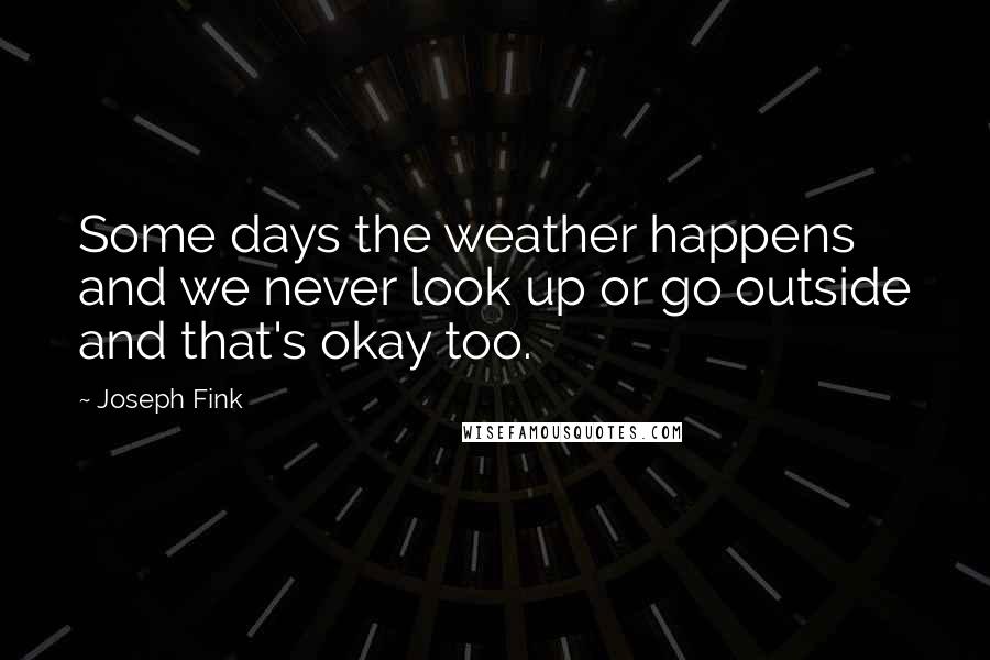 Joseph Fink quotes: Some days the weather happens and we never look up or go outside and that's okay too.
