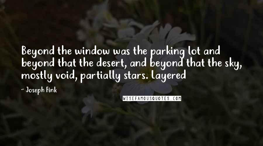 Joseph Fink quotes: Beyond the window was the parking lot and beyond that the desert, and beyond that the sky, mostly void, partially stars. Layered