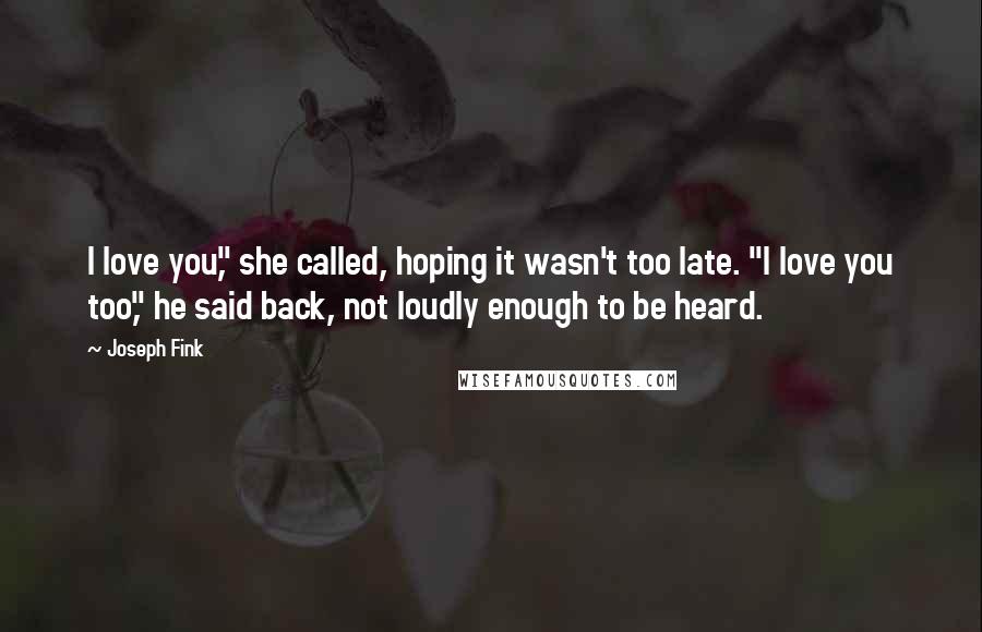 Joseph Fink quotes: I love you," she called, hoping it wasn't too late. "I love you too," he said back, not loudly enough to be heard. Joseph Fink quotes: I love you," she called, hoping it wasn't too late. "I love you too," he said back, not loudly enough to be heard.