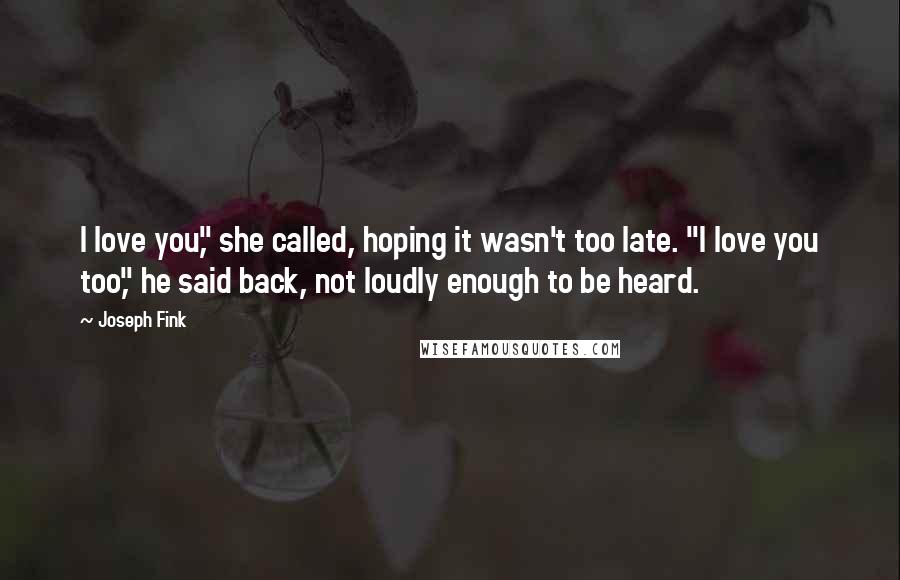 Joseph Fink quotes: I love you," she called, hoping it wasn't too late. "I love you too," he said back, not loudly enough to be heard.