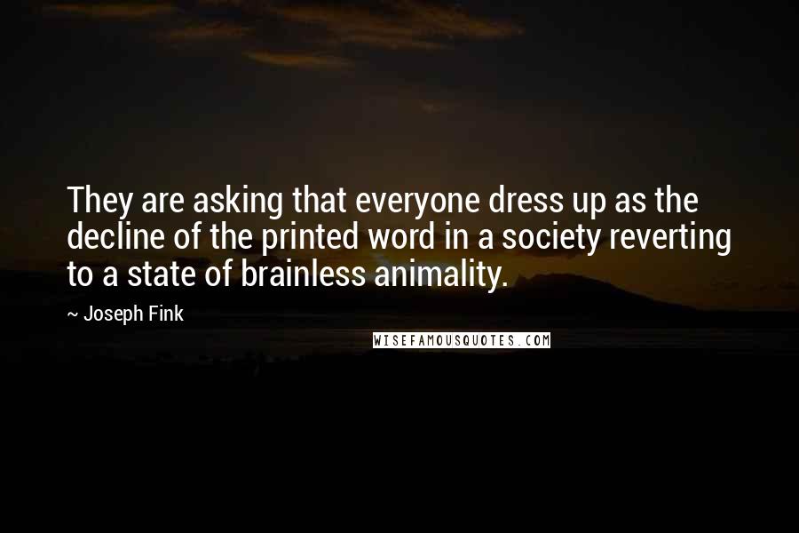 Joseph Fink quotes: They are asking that everyone dress up as the decline of the printed word in a society reverting to a state of brainless animality. Joseph Fink quotes: They are asking that everyone dress up as the decline of the printed word in a society reverting to a state of brainless animality.