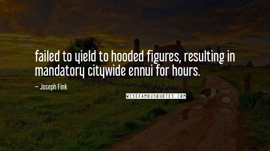 Joseph Fink quotes: failed to yield to hooded figures, resulting in mandatory citywide ennui for hours.