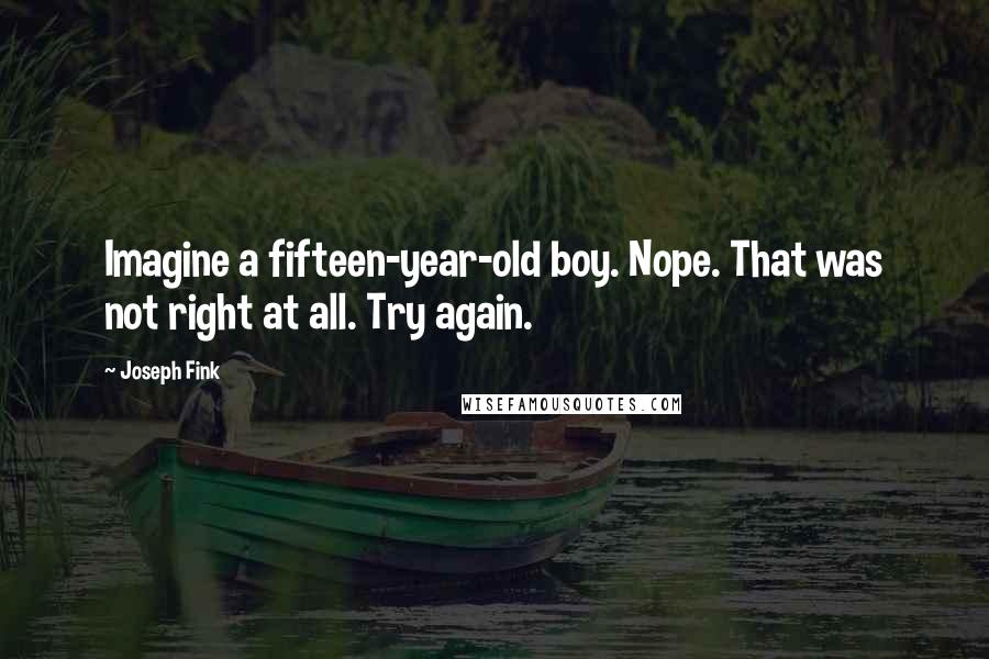 Joseph Fink quotes: Imagine a fifteen-year-old boy. Nope. That was not right at all. Try again.