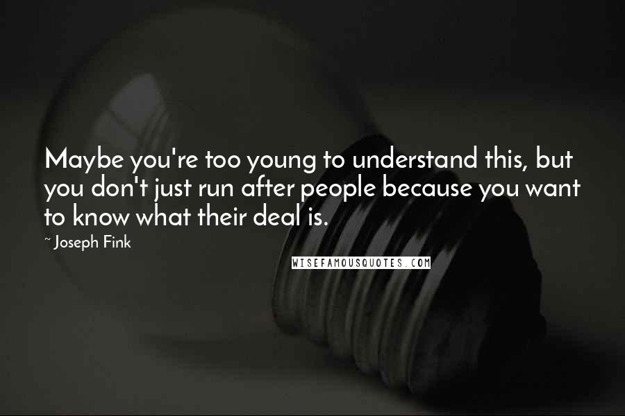Joseph Fink quotes: Maybe you're too young to understand this, but you don't just run after people because you want to know what their deal is. Joseph Fink quotes: Maybe you're too young to understand this, but you don't just run after people because you want to know what their deal is.
