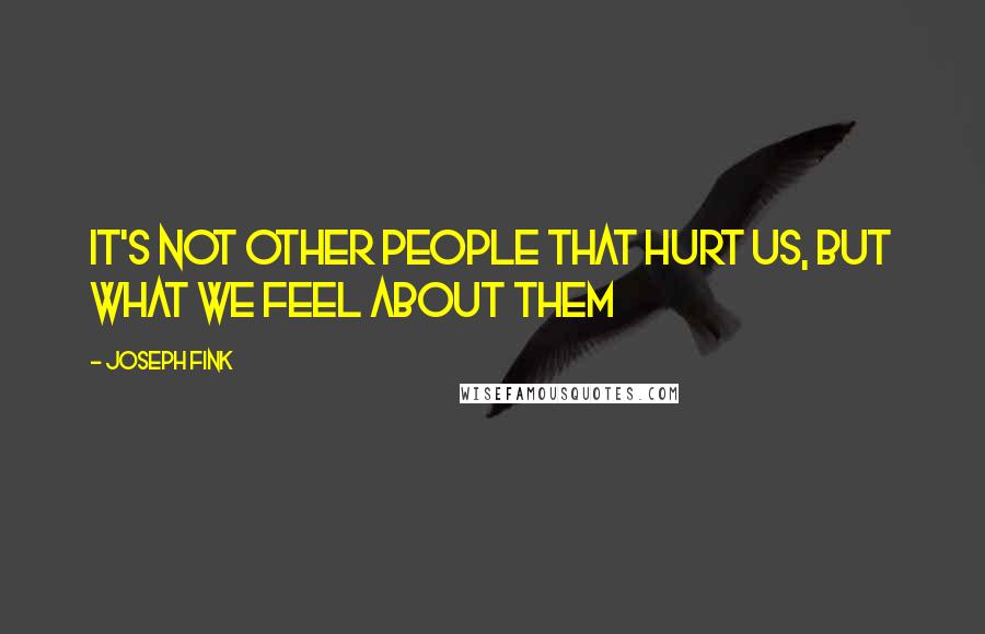 Joseph Fink quotes: It's not other people that hurt us, but what we feel about them
