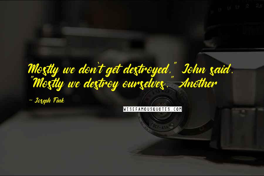 Joseph Fink quotes: Mostly we don't get destroyed," John said. "Mostly we destroy ourselves." Another