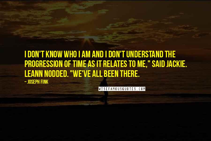 Joseph Fink quotes: I don't know who I am and I don't understand the progression of time as it relates to me," said Jackie. Leann nodded. "We've all been there. Joseph Fink quotes: I don't know who I am and I don't understand the progression of time as it relates to me," said Jackie. Leann nodded. "We've all been there.