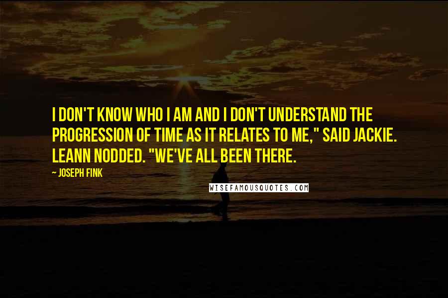 Joseph Fink quotes: I don't know who I am and I don't understand the progression of time as it relates to me," said Jackie. Leann nodded. "We've all been there.