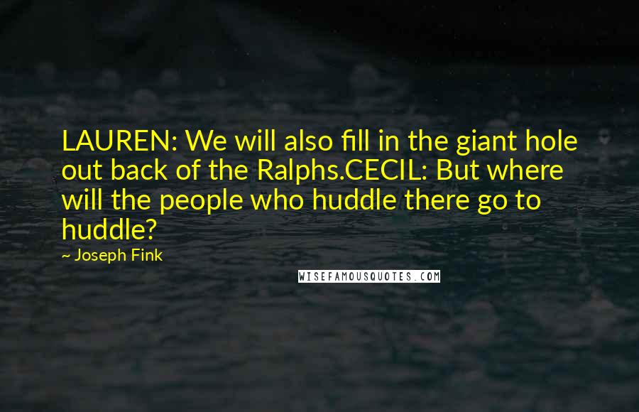 Joseph Fink quotes: LAUREN: We will also fill in the giant hole out back of the Ralphs.CECIL: But where will the people who huddle there go to huddle?