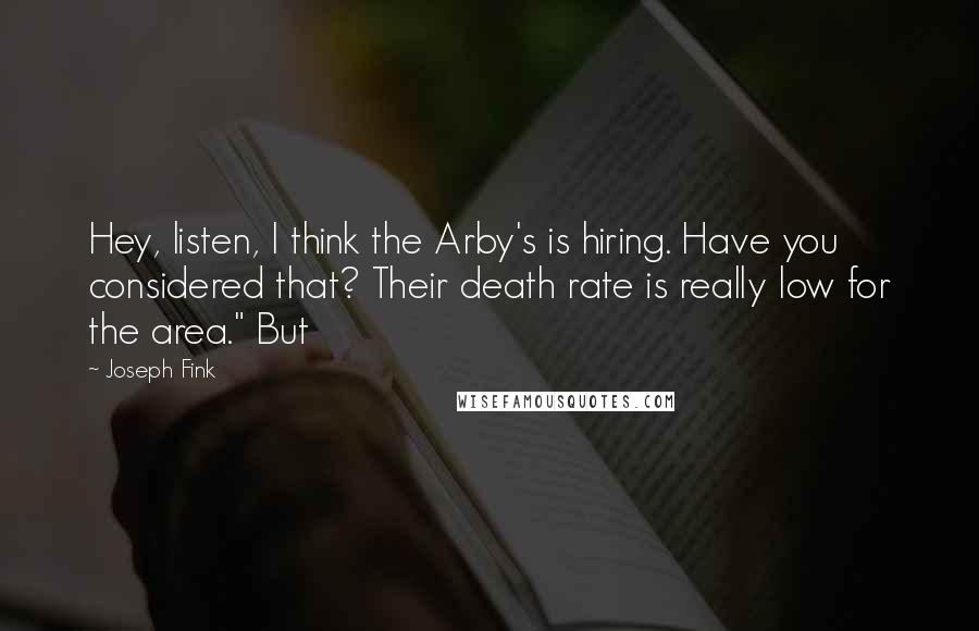 Joseph Fink quotes: Hey, listen, I think the Arby's is hiring. Have you considered that? Their death rate is really low for the area." But Joseph Fink quotes: Hey, listen, I think the Arby's is hiring. Have you considered that? Their death rate is really low for the area." But