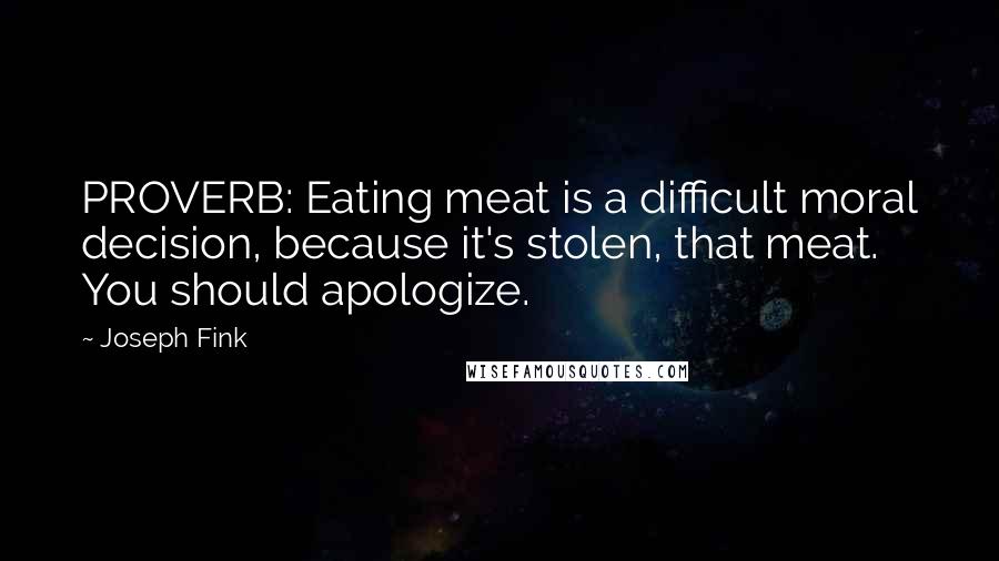 Joseph Fink quotes: PROVERB: Eating meat is a difficult moral decision, because it's stolen, that meat. You should apologize. Joseph Fink quotes: PROVERB: Eating meat is a difficult moral decision, because it's stolen, that meat. You should apologize.