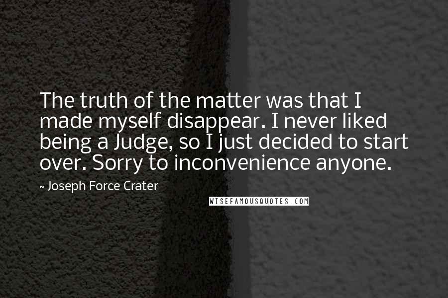 Joseph Force Crater quotes: The truth of the matter was that I made myself disappear. I never liked being a Judge, so I just decided to start over. Sorry to inconvenience anyone.