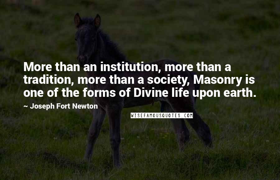 Joseph Fort Newton quotes: More than an institution, more than a tradition, more than a society, Masonry is one of the forms of Divine life upon earth.