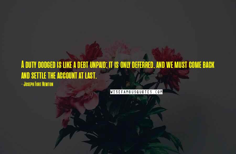 Joseph Fort Newton quotes: A duty dodged is like a debt unpaid; it is only deferred, and we must come back and settle the account at last.