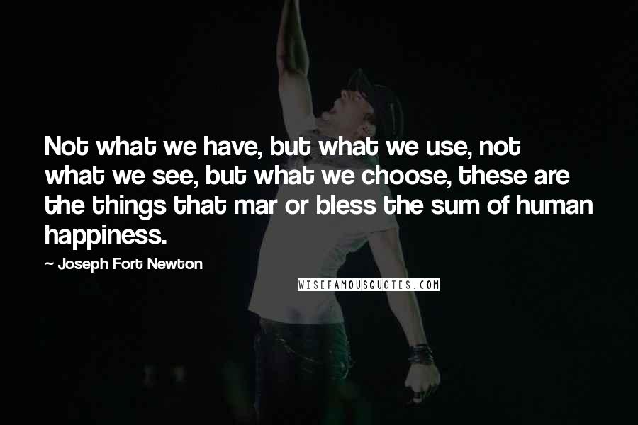 Joseph Fort Newton quotes: Not what we have, but what we use, not what we see, but what we choose, these are the things that mar or bless the sum of human happiness.