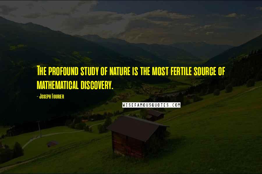 Joseph Fourier quotes: The profound study of nature is the most fertile source of mathematical discovery.