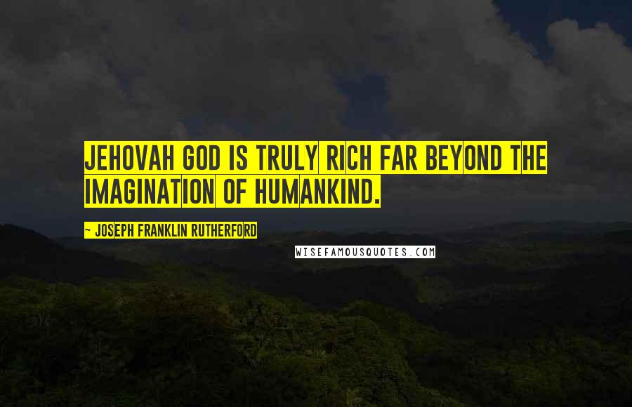 Joseph Franklin Rutherford quotes: Jehovah God is truly rich far beyond the imagination of humankind.