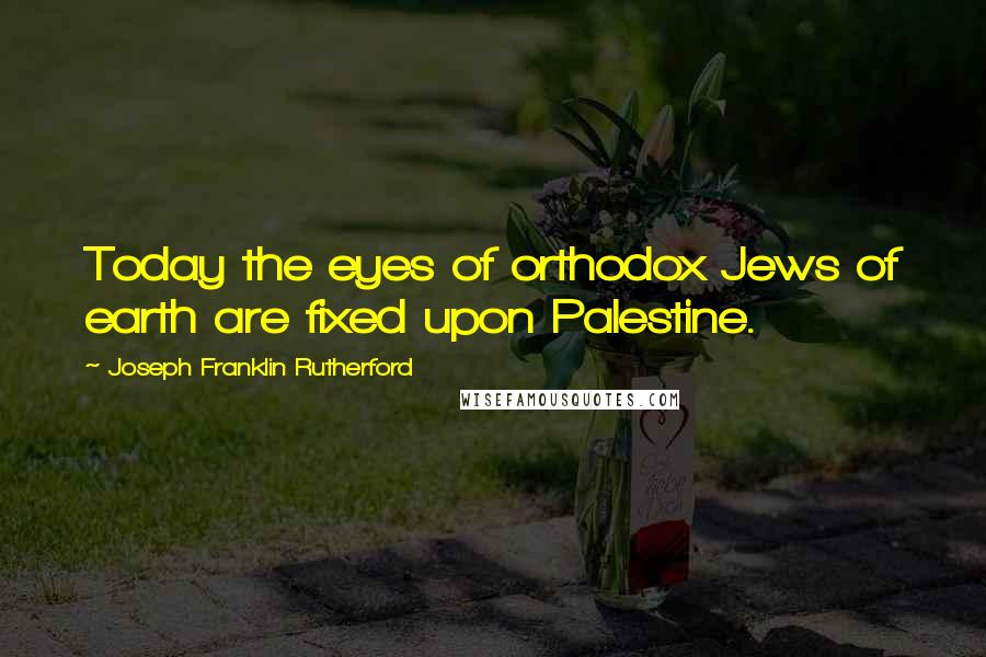 Joseph Franklin Rutherford quotes: Today the eyes of orthodox Jews of earth are fixed upon Palestine.