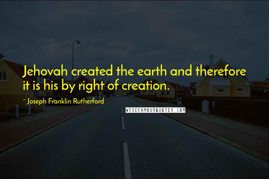 Joseph Franklin Rutherford quotes: Jehovah created the earth and therefore it is his by right of creation.