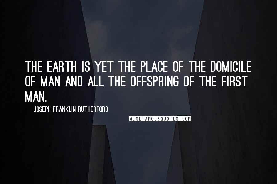 Joseph Franklin Rutherford quotes: The earth is yet the place of the domicile of man and all the offspring of the first man.