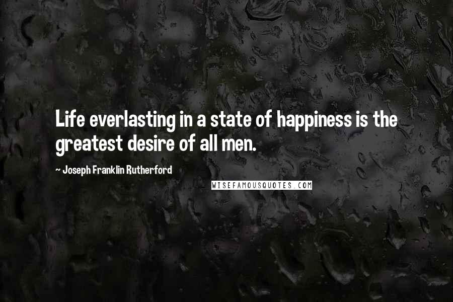 Joseph Franklin Rutherford quotes: Life everlasting in a state of happiness is the greatest desire of all men.