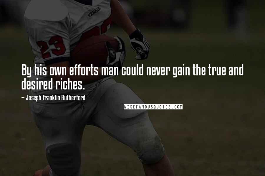 Joseph Franklin Rutherford quotes: By his own efforts man could never gain the true and desired riches.