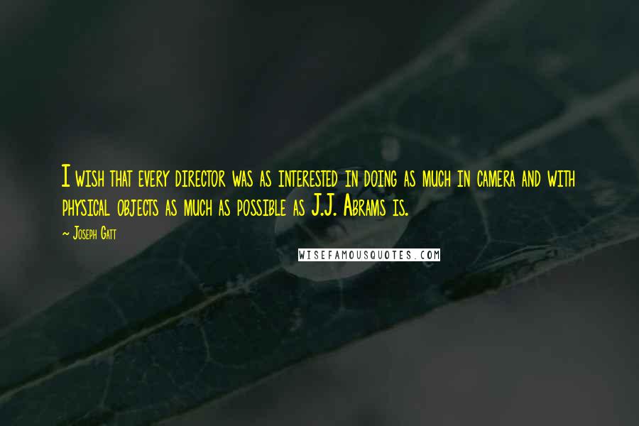Joseph Gatt quotes: I wish that every director was as interested in doing as much in camera and with physical objects as much as possible as J.J. Abrams is.